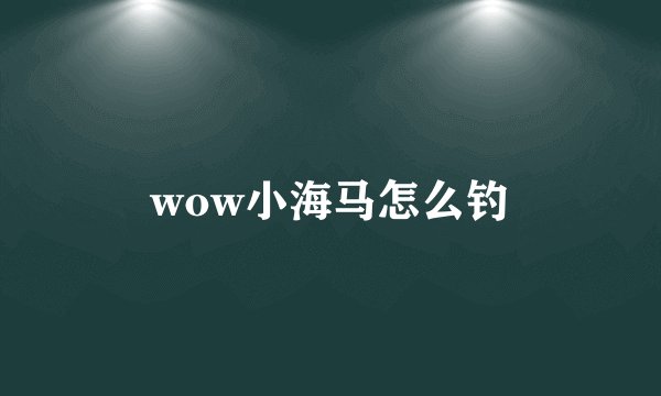 wow小海马怎么钓