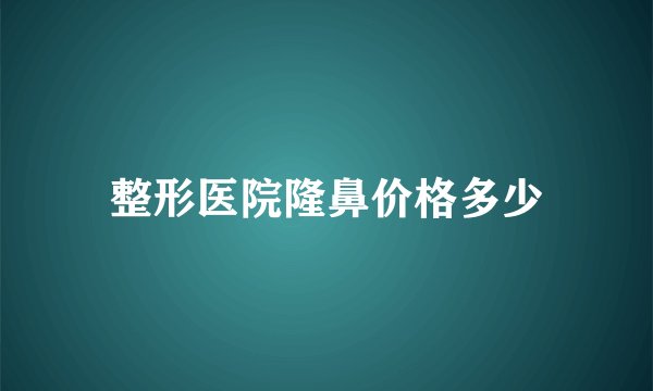 整形医院隆鼻价格多少