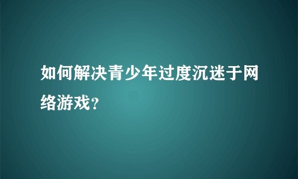 如何解决青少年过度沉迷于网络游戏？