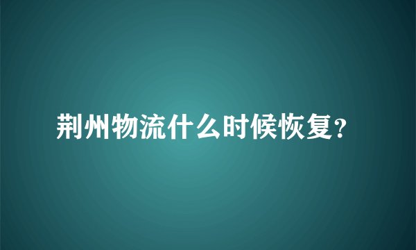 荆州物流什么时候恢复？