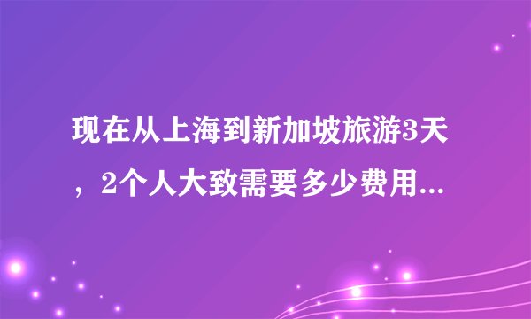 现在从上海到新加坡旅游3天，2个人大致需要多少费用？要准备些什么？