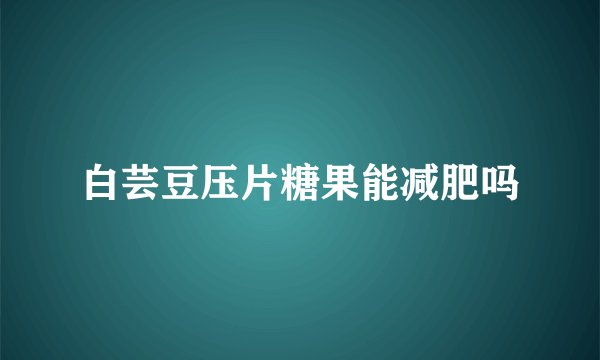 白芸豆压片糖果能减肥吗