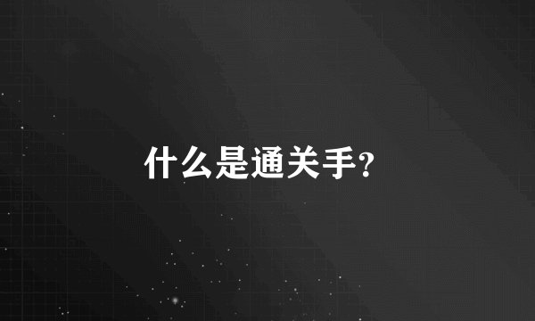 什么是通关手？