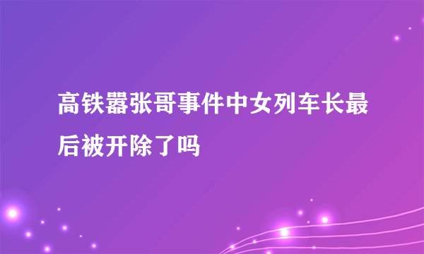 高铁嚣张哥事件中女列车长最后被开除了吗