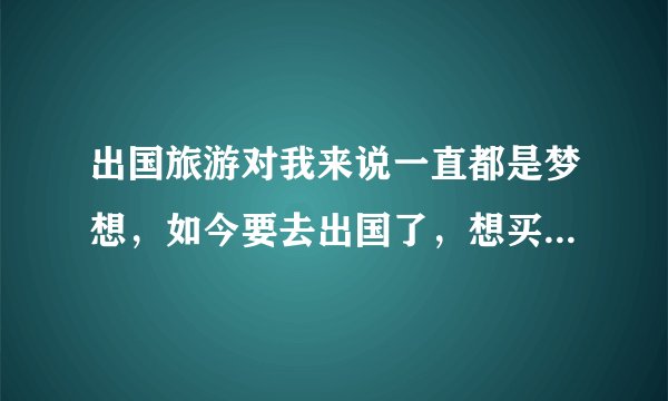 出国旅游对我来说一直都是梦想，如今要去出国了，想买份保险，请问出国旅游保险大概要多少钱