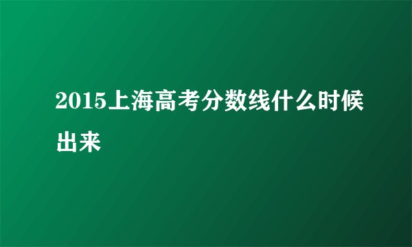 2015上海高考分数线什么时候出来