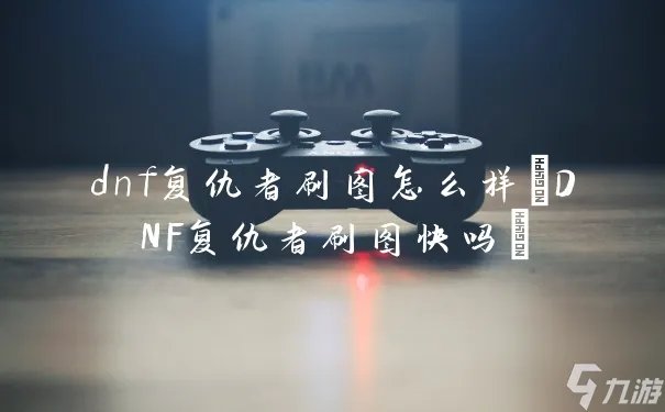 dnf复仇者刷图怎么样 DNF复仇者刷图快吗