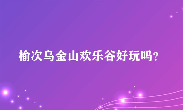 榆次乌金山欢乐谷好玩吗？
