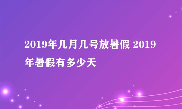 2019年几月几号放暑假 2019年暑假有多少天