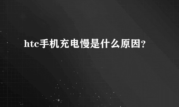 htc手机充电慢是什么原因？