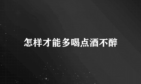 怎样才能多喝点酒不醉