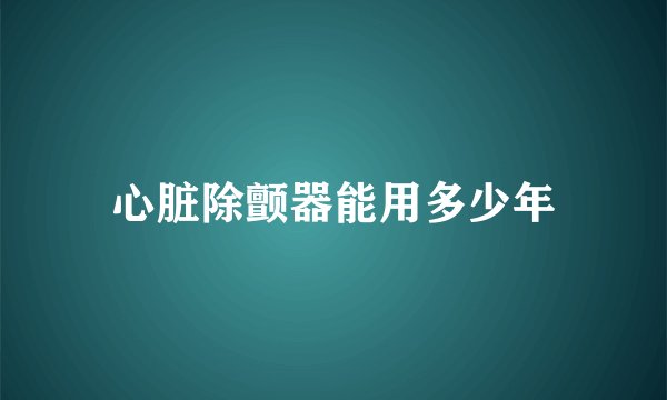 心脏除颤器能用多少年