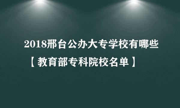 2018邢台公办大专学校有哪些 【教育部专科院校名单】