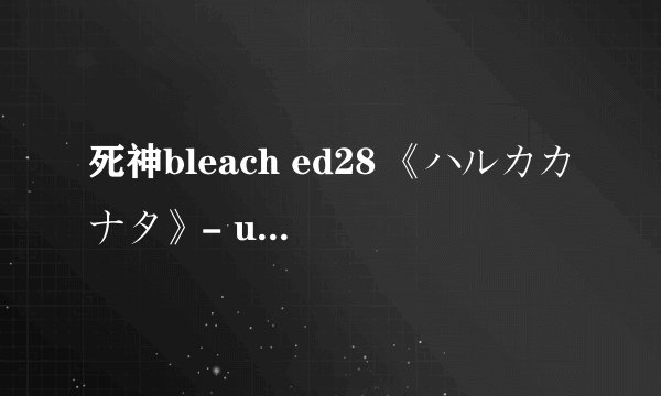 死神bleach ed28 《ハルカカナタ》- unlimits 的中文歌词，要现成的，不要连接