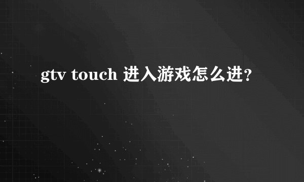 gtv touch 进入游戏怎么进？