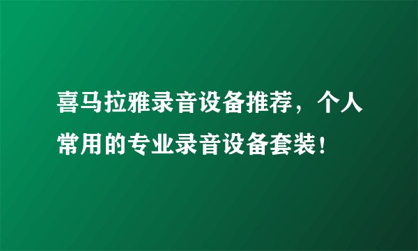 喜马拉雅录音设备推荐，个人常用的专业录音设备套装！