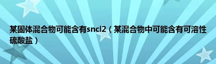 某固体混合物可能含有sncl2（某混合物中可能含有可溶性硫酸盐）