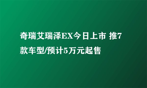 奇瑞艾瑞泽EX今日上市 推7款车型/预计5万元起售
