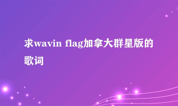 求wavin flag加拿大群星版的歌词