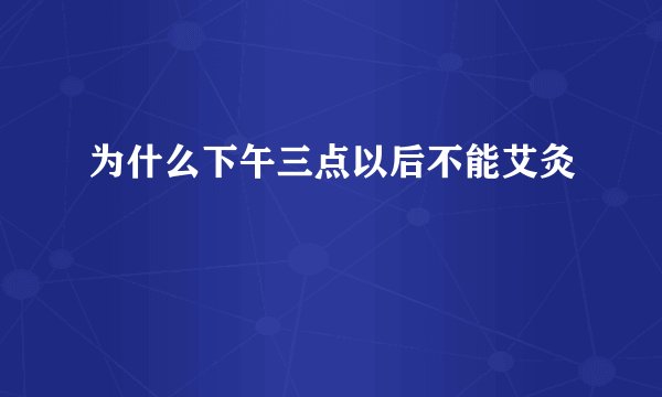 为什么下午三点以后不能艾灸