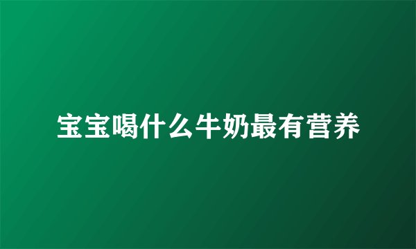 宝宝喝什么牛奶最有营养