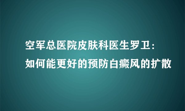 空军总医院皮肤科医生罗卫：如何能更好的预防白癜风的扩散