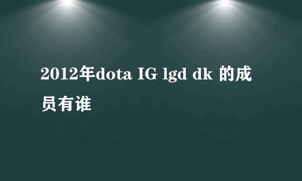 2012年dota IG lgd dk 的成员有谁
