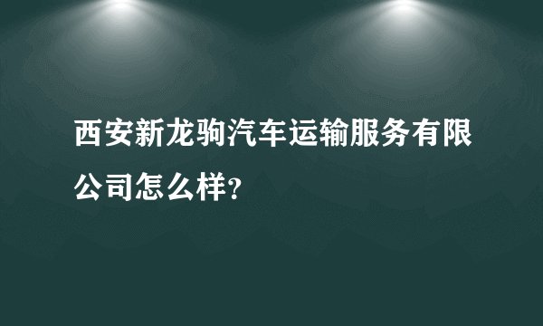 西安新龙驹汽车运输服务有限公司怎么样？