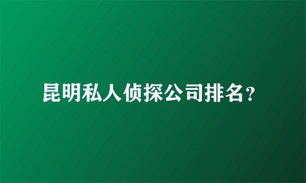 昆明私人侦探公司排名？