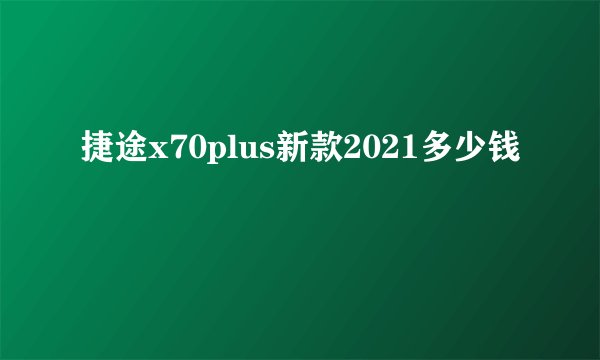 捷途x70plus新款2021多少钱