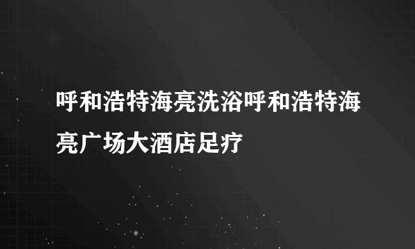 呼和浩特海亮洗浴呼和浩特海亮广场大酒店足疗