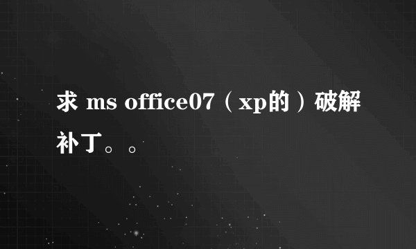 求 ms office07（xp的）破解补丁。。