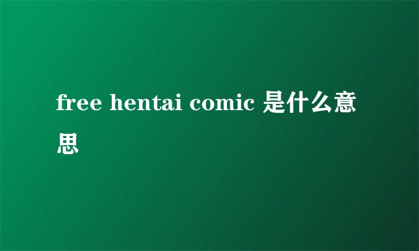 free hentai comic 是什么意思
