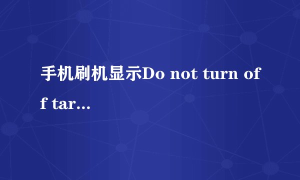 手机刷机显示Do not turn off target是什么意思