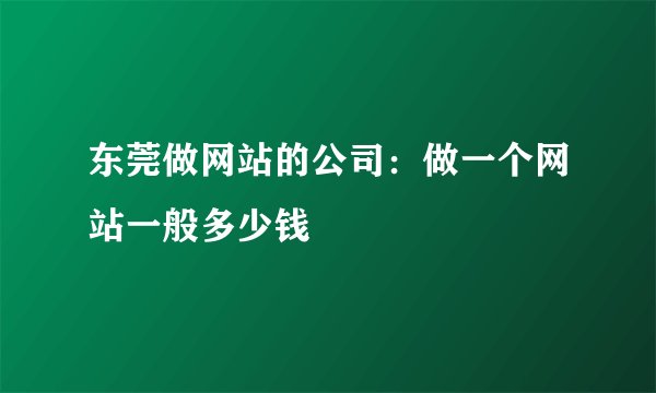 东莞做网站的公司：做一个网站一般多少钱