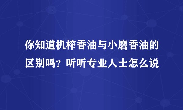 你知道机榨香油与小磨香油的区别吗？听听专业人士怎么说