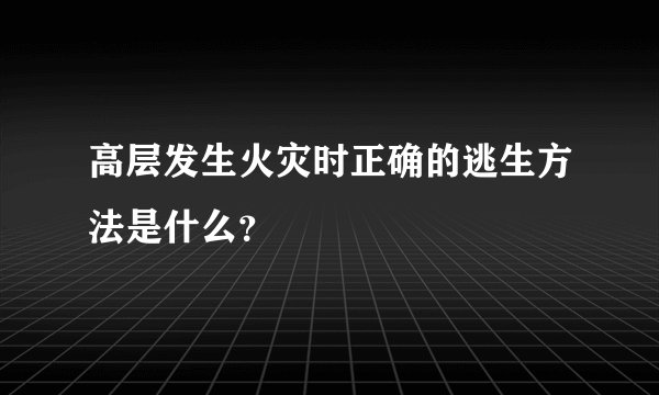高层发生火灾时正确的逃生方法是什么？