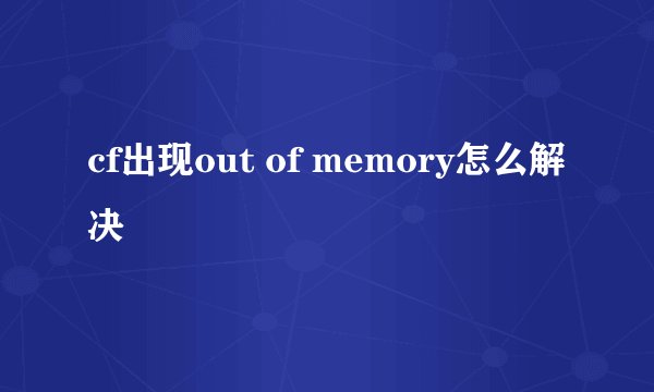 cf出现out of memory怎么解决