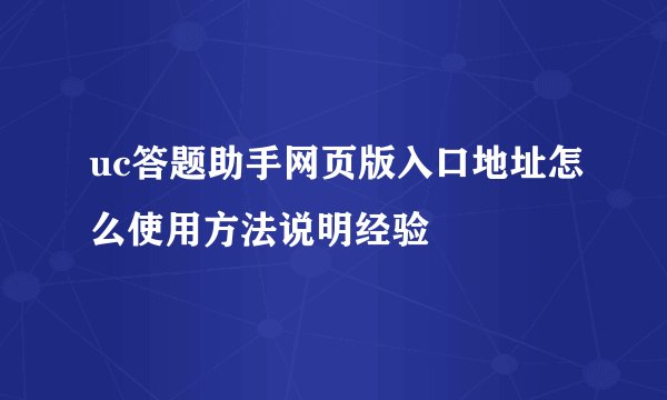 uc答题助手网页版入口地址怎么使用方法说明经验
