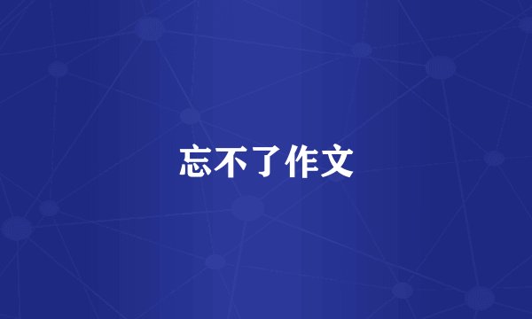 忘不了作文