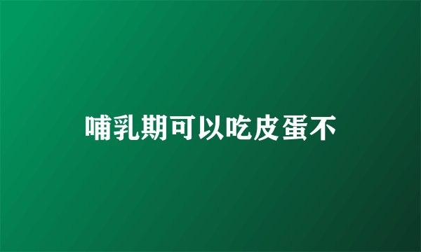 哺乳期可以吃皮蛋不