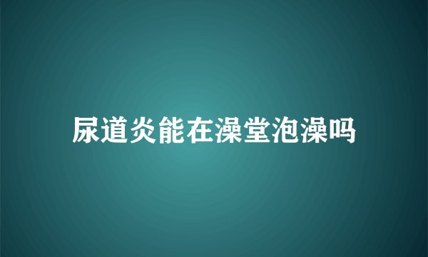 尿道炎能在澡堂泡澡吗