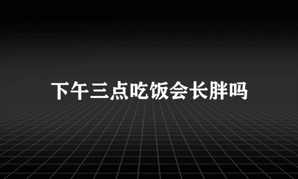 下午三点吃饭会长胖吗
