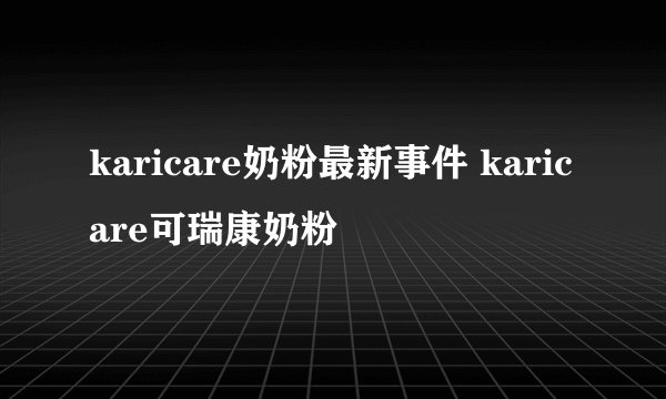 karicare奶粉最新事件 karicare可瑞康奶粉