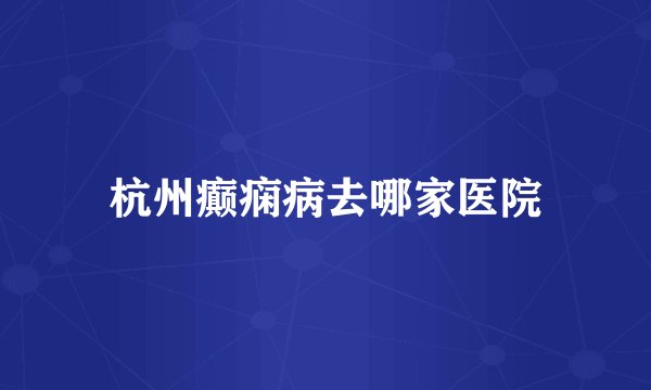 杭州癫痫病去哪家医院