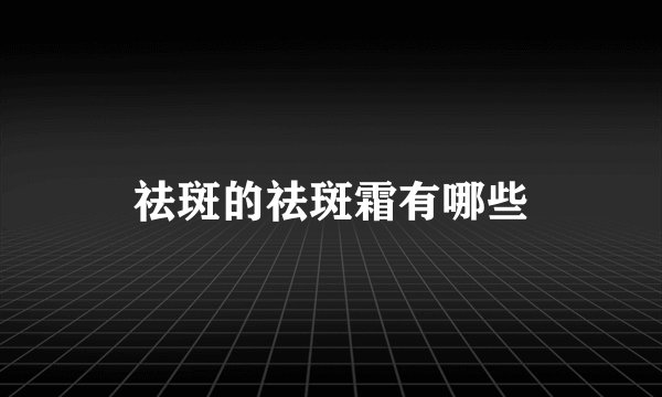 祛斑的祛斑霜有哪些