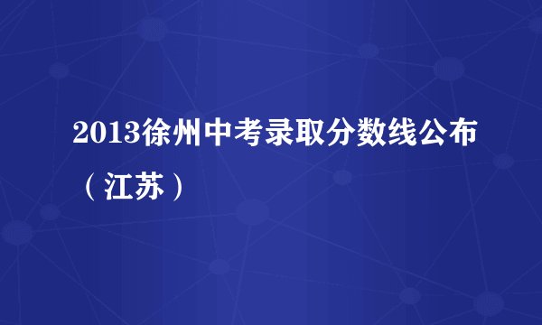 2013徐州中考录取分数线公布(江苏)