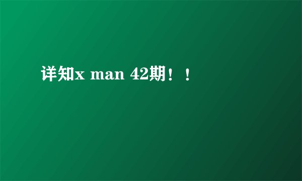 详知x man 42期！！