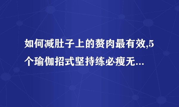 如何减肚子上的赘肉最有效,5个瑜伽招式坚持练必瘦无疑,5个动作速铲腹部脂肪