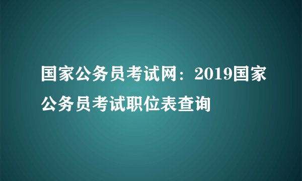 国家公务员考试网：2019国家公务员考试职位表查询